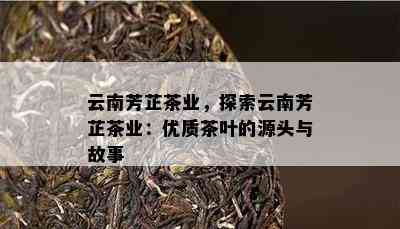 云南芳芷茶业，探索云南芳芷茶业：优质茶叶的源头与故事