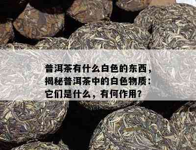 普洱茶有什么白色的东西，揭秘普洱茶中的白色物质：它们是什么，有何作用？