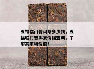 五福临门普洱茶多少钱，五福临门普洱茶价格查询，了解其市场价值！