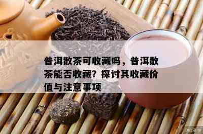 普洱散茶可收藏吗，普洱散茶能否收藏？探讨其收藏价值与注意事项