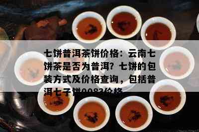 七饼普洱茶饼价格：云南七饼茶是否为普洱？七饼的包装方式及价格查询，包括普洱七子饼0083价格