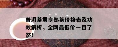 普洱茶君享熟茶价格表及功效解析，全网更低价一目了然！