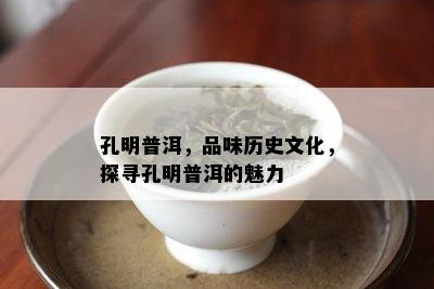 孔明普洱，品味历史文化，探寻孔明普洱的魅力