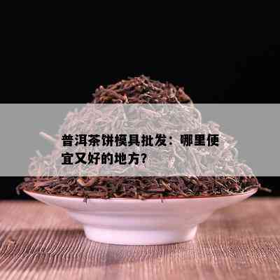 普洱茶饼模具批发：哪里便宜又好的地方？