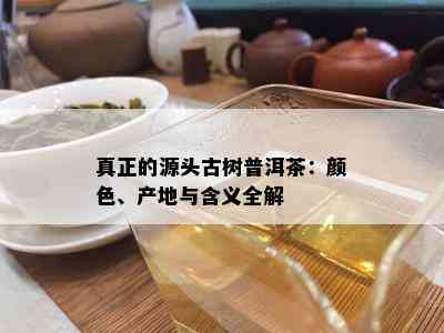 真正的源头古树普洱茶：颜色、产地与含义全解