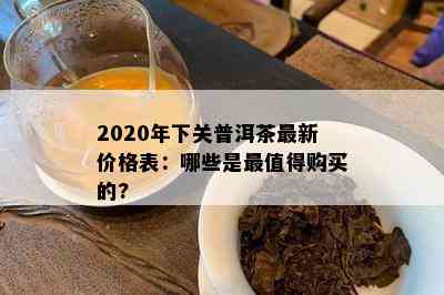 2020年下关普洱茶最新价格表：哪些是最值得购买的?