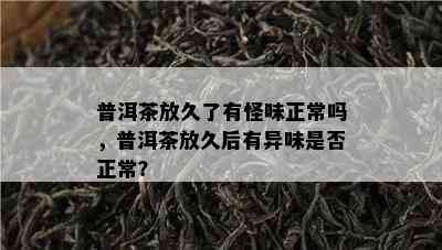 普洱茶放久了有怪味正常吗，普洱茶放久后有异味是否正常？