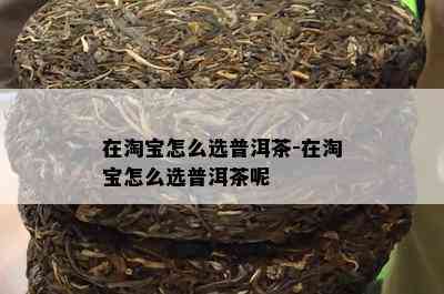 在淘宝怎么选普洱茶-在淘宝怎么选普洱茶呢