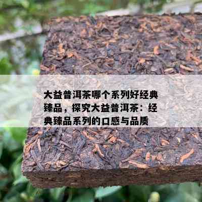 大益普洱茶哪个系列好经典臻品，探究大益普洱茶：经典臻品系列的口感与品质