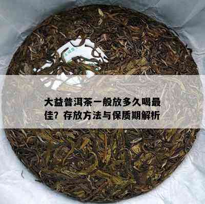 大益普洱茶一般放多久喝更佳？存放方法与保质期解析