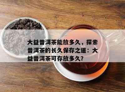 大益普洱茶能放多久，探索普洱茶的长久保存之道：大益普洱茶可存放多久？