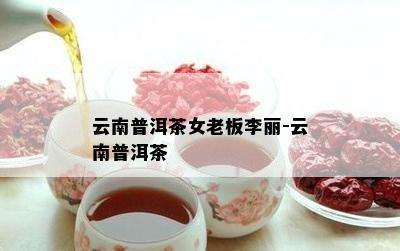 云南普洱茶女老板李丽-云南普洱茶