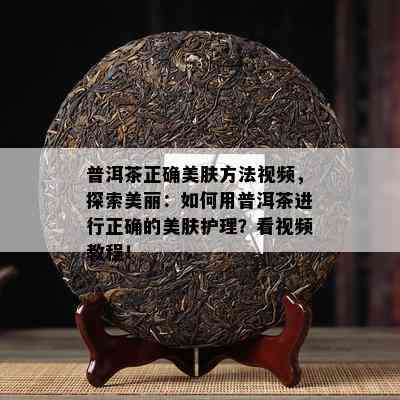 普洱茶正确美肤方法视频，探索美丽：如何用普洱茶进行正确的美肤护理？看视频教程！