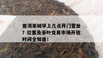 普洱茶城早上几点开门营业？位置及茶叶交易市场开放时间全知道！