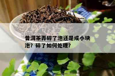 普洱茶弄碎了泡还是成小块泡？碎了如何处理？