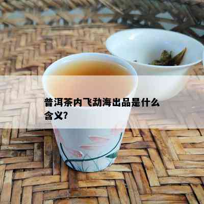 普洱茶内飞勐海出品是什么含义？