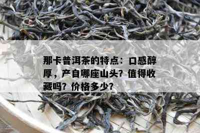 那卡普洱茶的特点：口感醇厚，产自哪座山头？值得收藏吗？价格多少？