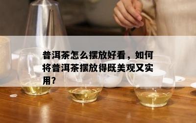 普洱茶怎么摆放好看，如何将普洱茶摆放得既美观又实用？