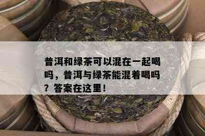 普洱和绿茶可以混在一起喝吗，普洱与绿茶能混着喝吗？答案在这里！