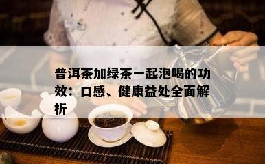 普洱茶加绿茶一起泡喝的功效：口感、健康益处全面解析