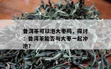 普洱茶可以泡大枣吗，探讨：普洱茶能否与大枣一起冲泡？