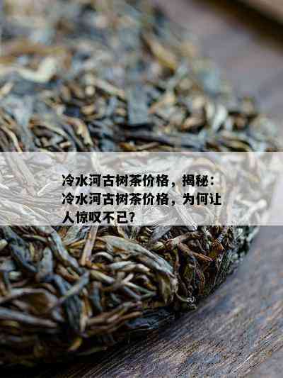 冷水河古树茶价格，揭秘：冷水河古树茶价格，为何让人惊叹不已？