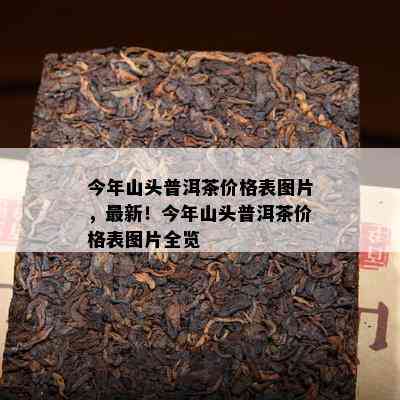 今年山头普洱茶价格表图片，最新！今年山头普洱茶价格表图片全览