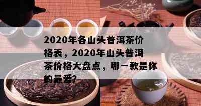 2020年各山头普洱茶价格表，2020年山头普洱茶价格大盘点，哪一款是你的更爱？