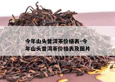 今年山头普洱茶价格表-今年山头普洱茶价格表及图片