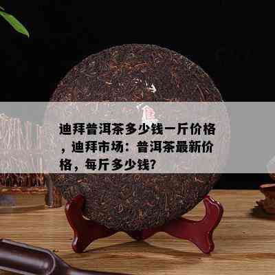 迪拜普洱茶多少钱一斤价格，迪拜市场：普洱茶最新价格，每斤多少钱？