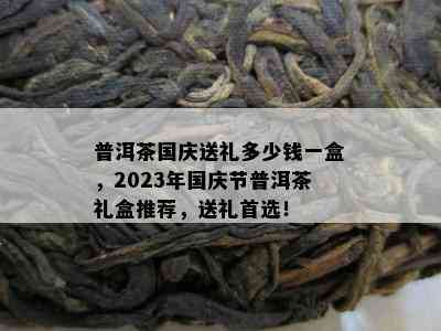 普洱茶国庆送礼多少钱一盒，2023年国庆节普洱茶礼盒推荐，送礼首选！