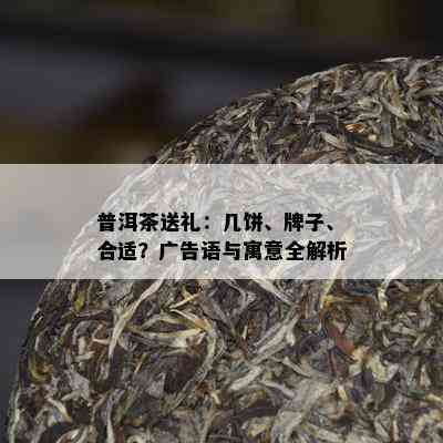 普洱茶送礼：几饼、牌子、合适？广告语与寓意全解析