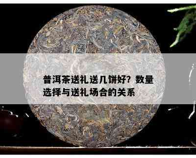 普洱茶送礼送几饼好？数量选择与送礼场合的关系