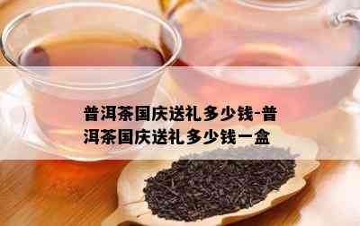 普洱茶国庆送礼多少钱-普洱茶国庆送礼多少钱一盒