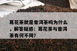 葛花茶就是普洱茶吗为什么，解答疑惑：葛花茶与普洱茶有何不同？