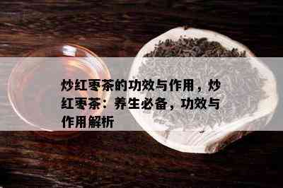 炒红枣茶的功效与作用，炒红枣茶：养生必备，功效与作用解析