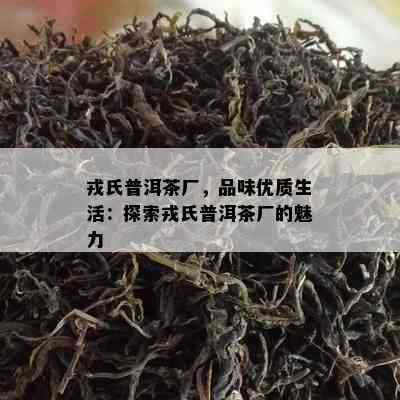 戎氏普洱茶厂，品味优质生活：探索戎氏普洱茶厂的魅力