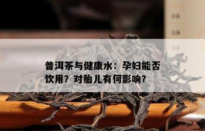 普洱茶与健康水：孕妇能否饮用？对胎儿有何影响？