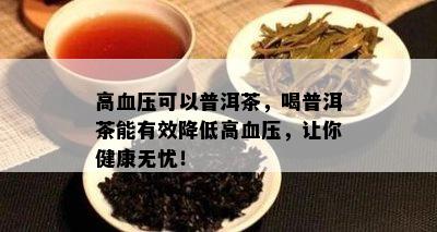 高血压可以普洱茶，喝普洱茶能有效降低高血压，让你健康无忧！