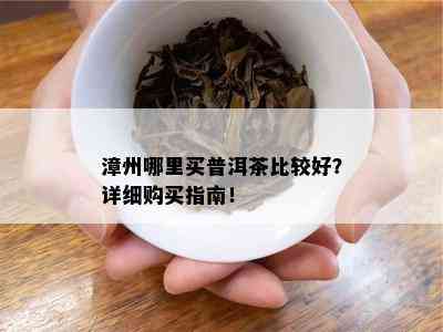 漳州哪里买普洱茶比较好？详细购买指南！