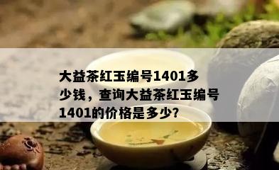 大益茶红玉编号1401多少钱，查询大益茶红玉编号1401的价格是多少？