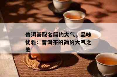 普洱茶取名简约大气，品味优雅：普洱茶的简约大气之美