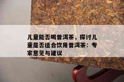 儿童能否喝普洱茶，探讨儿童是否适合饮用普洱茶：专家意见与建议