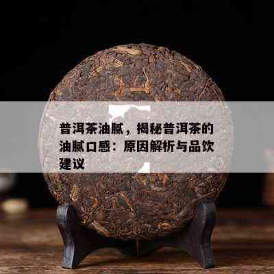 普洱茶油腻，揭秘普洱茶的油腻口感：原因解析与品饮建议