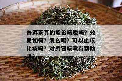 普洱茶真的能治咳嗽吗？效果如何？怎么喝？可以止咳化痰吗？对感冒咳嗽有帮助吗？