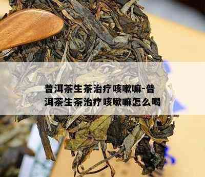 普洱茶生茶治疗咳嗽嘛-普洱茶生茶治疗咳嗽嘛怎么喝