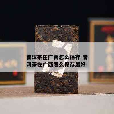 普洱茶在广西怎么保存-普洱茶在广西怎么保存更好