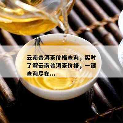 云南普洱茶价格查询，实时了解云南普洱茶价格，一键查询尽在...