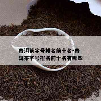 普洱茶字号排名前十名-普洱茶字号排名前十名有哪些