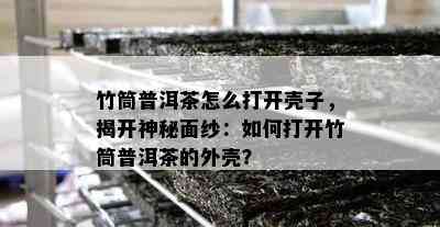 竹筒普洱茶怎么打开壳子，揭开神秘面纱：如何打开竹筒普洱茶的外壳？